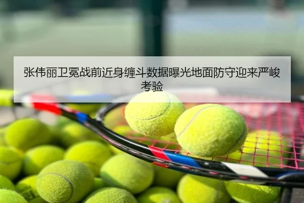 张伟丽卫冕战前近身缠斗数据曝光地面防守迎来严峻考验