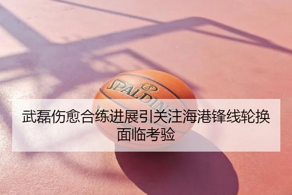 武磊伤愈合练进展引关注海港锋线轮换面临考验