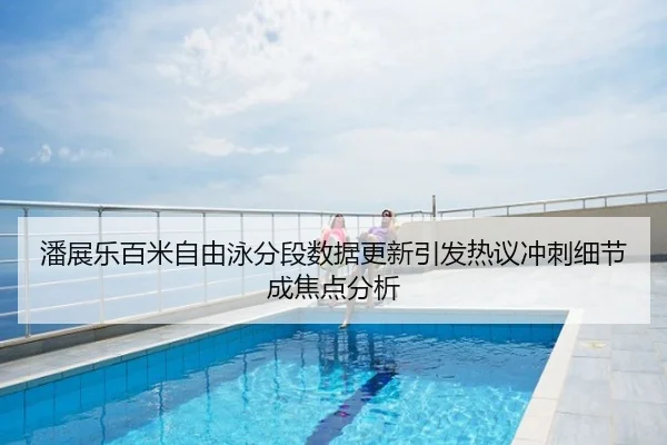 潘展乐百米自由泳分段数据更新引发热议冲刺细节成焦点分析