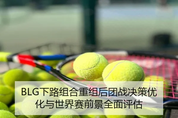 BLG下路组合重组后团战决策优化与世界赛前景全面评估